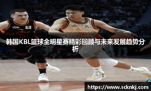 韩国KBL篮球全明星赛精彩回顾与未来发展趋势分析