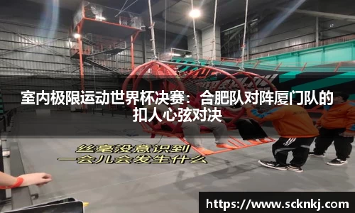 室内极限运动世界杯决赛：合肥队对阵厦门队的扣人心弦对决