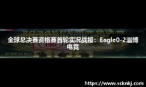 全球总决赛资格赛首轮实况战报：Eagle0-2淄博电竞
