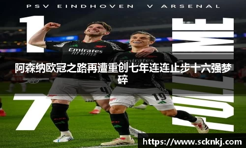 阿森纳欧冠之路再遭重创七年连连止步十六强梦碎