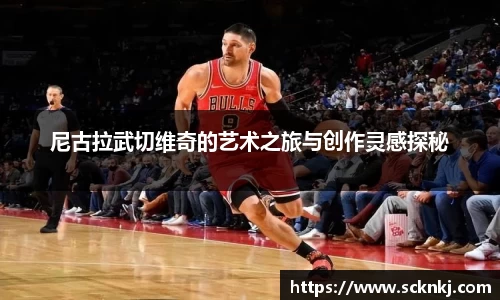 尼古拉武切维奇的艺术之旅与创作灵感探秘
