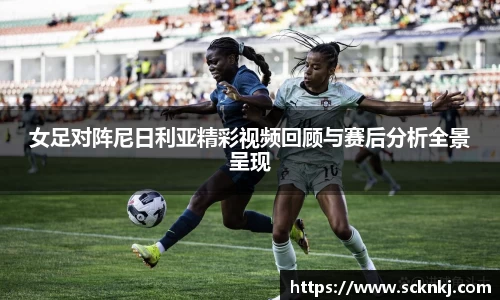 女足对阵尼日利亚精彩视频回顾与赛后分析全景呈现
