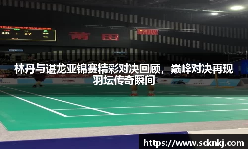 林丹与谌龙亚锦赛精彩对决回顾，巅峰对决再现羽坛传奇瞬间